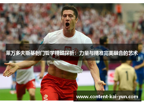 莱万多夫斯基射门哲学精髓探析:力量与精准完美融合的艺术 莱万多夫斯基射门哲学精髓探析:力量与精准完美融合的艺术