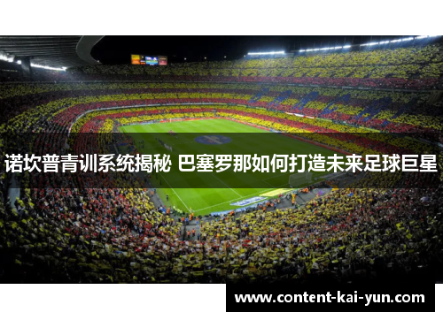 诺坎普青训系统揭秘 巴塞罗那如何打造未来足球巨星