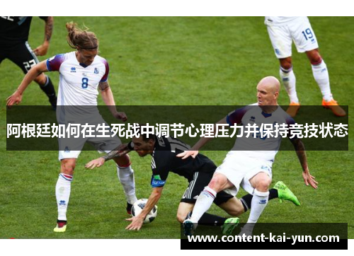 阿根廷如何在生死战中调节心理压力并保持竞技状态 阿根廷如何在生死战中调节心理压力并保持竞技状态