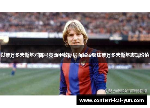 以莱万多夫斯基对阵马竞西甲数据层面解读聚焦莱万多夫斯基表现价值 以莱万多夫斯基对阵马竞西甲数据层面解读聚焦莱万多夫斯基表现价值