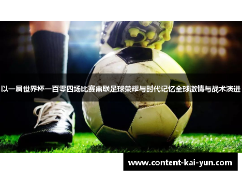 以一届世界杯一百零四场比赛串联足球荣耀与时代记忆全球激情与战术演进 以一届世界杯一百零四场比赛串联足球荣耀与时代记忆全球激情与战术演进