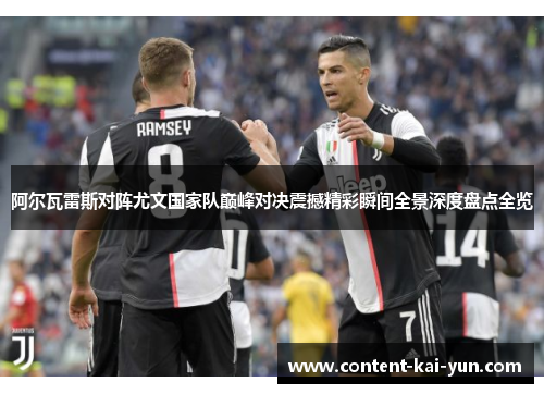 阿尔瓦雷斯对阵尤文国家队巅峰对决震撼精彩瞬间全景深度盘点全览 阿尔瓦雷斯对阵尤文国家队巅峰对决震撼精彩瞬间全景深度盘点全览