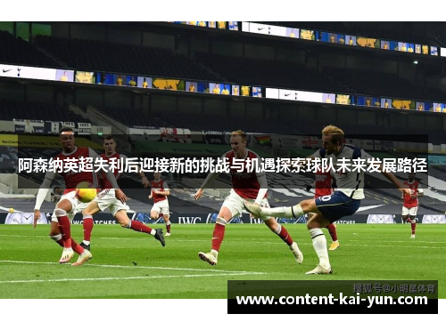 阿森纳英超失利后迎接新的挑战与机遇探索球队未来发展路径