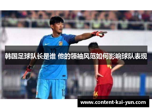 韩国足球队长是谁 他的领袖风范如何影响球队表现 韩国足球队长是谁 他的领袖风范如何影响球队表现