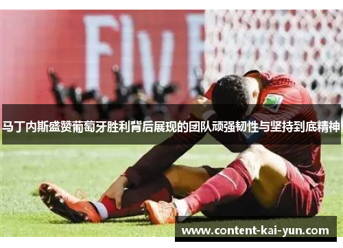 马丁内斯盛赞葡萄牙胜利背后展现的团队顽强韧性与坚持到底精神