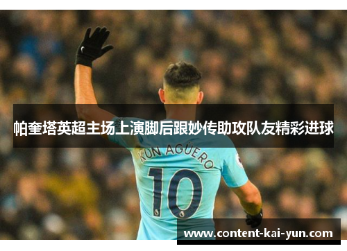 帕奎塔英超主场上演脚后跟妙传助攻队友精彩进球 帕奎塔英超主场上演脚后跟妙传助攻队友精彩进球