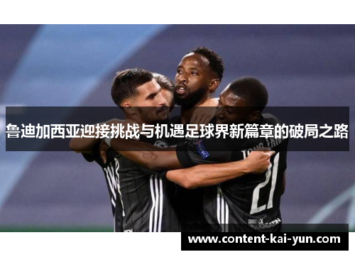 鲁迪加西亚迎接挑战与机遇足球界新篇章的破局之路 鲁迪加西亚迎接挑战与机遇足球界新篇章的破局之路