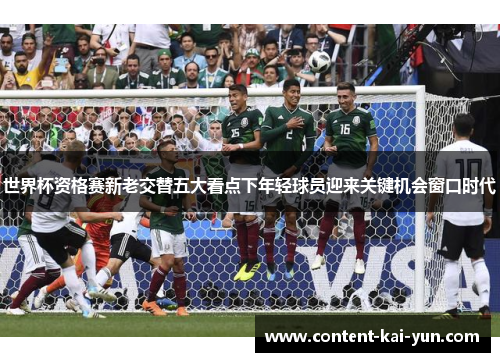 世界杯资格赛新老交替五大看点下年轻球员迎来关键机会窗口时代 世界杯资格赛新老交替五大看点下年轻球员迎来关键机会窗口时代