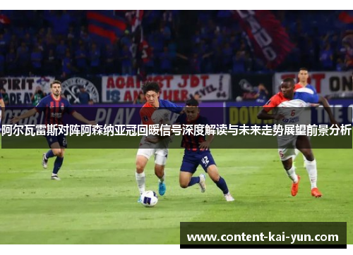 阿尔瓦雷斯对阵阿森纳亚冠回暖信号深度解读与未来走势展望前景分析 阿尔瓦雷斯对阵阿森纳亚冠回暖信号深度解读与未来走势展望前景分析