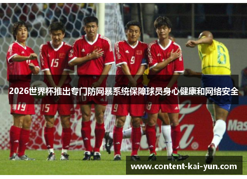 2026世界杯推出专门防网暴系统保障球员身心健康和网络安全 2026世界杯推出专门防网暴系统保障球员身心健康和网络安全