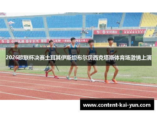 2026欧联杯决赛土耳其伊斯坦布尔贝西克塔斯体育场激情上演 2026欧联杯决赛土耳其伊斯坦布尔贝西克塔斯体育场激情上演
