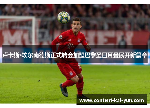 卢卡斯·埃尔南德斯正式转会加盟巴黎圣日耳曼展开新篇章 卢卡斯·埃尔南德斯正式转会加盟巴黎圣日耳曼展开新篇章